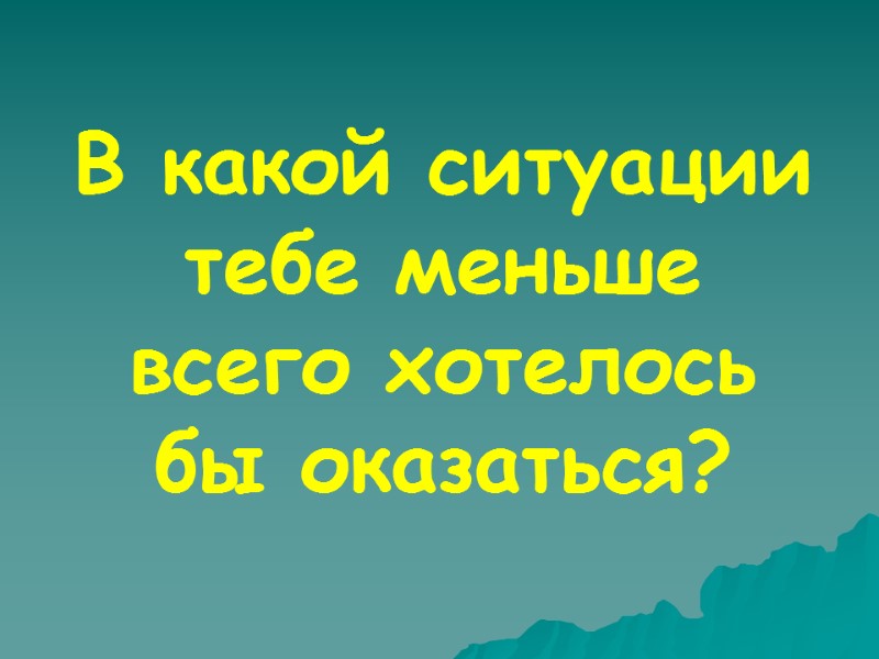 В какой ситуации тебе меньше всего хотелось бы оказаться?